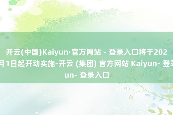 开云(中国)Kaiyun·官方网站 - 登录入口将于2026年7月1日起开动实施-开云 (集团) 官方网站 Kaiyun- 登录入口