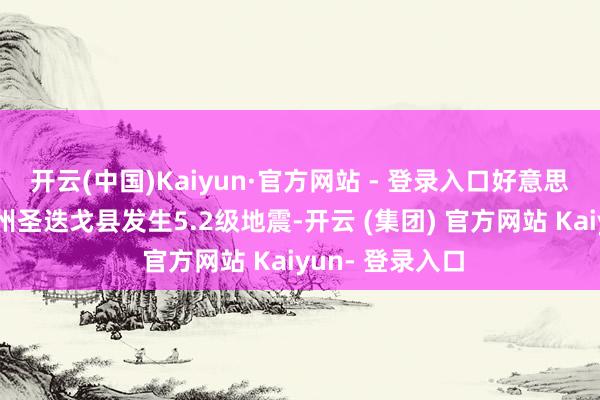 开云(中国)Kaiyun·官方网站 - 登录入口好意思国加利福尼亚州圣迭戈县发生5.2级地震-开云 (集团) 官方网站 Kaiyun- 登录入口