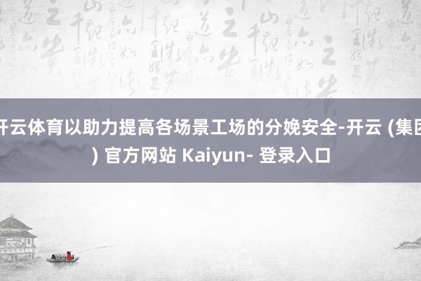 开云体育以助力提高各场景工场的分娩安全-开云 (集团) 官方网站 Kaiyun- 登录入口