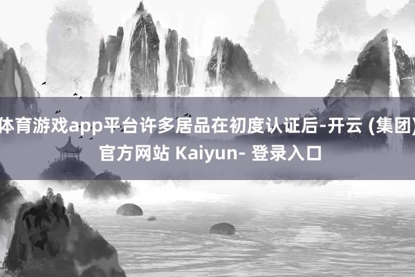 体育游戏app平台许多居品在初度认证后-开云 (集团) 官方网站 Kaiyun- 登录入口