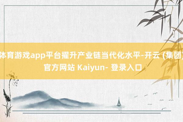 体育游戏app平台擢升产业链当代化水平-开云 (集团) 官方网站 Kaiyun- 登录入口
