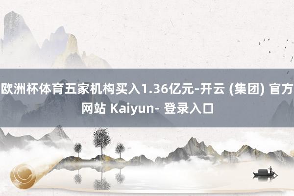 欧洲杯体育五家机构买入1.36亿元-开云 (集团) 官方网站 Kaiyun- 登录入口