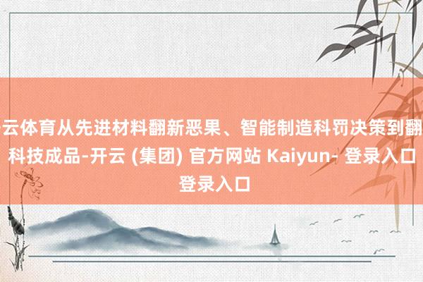 开云体育从先进材料翻新恶果、智能制造科罚决策到翻新科技成品-开云 (集团) 官方网站 Kaiyun- 登录入口