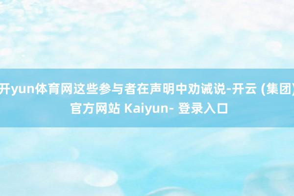 开yun体育网这些参与者在声明中劝诫说-开云 (集团) 官方网站 Kaiyun- 登录入口