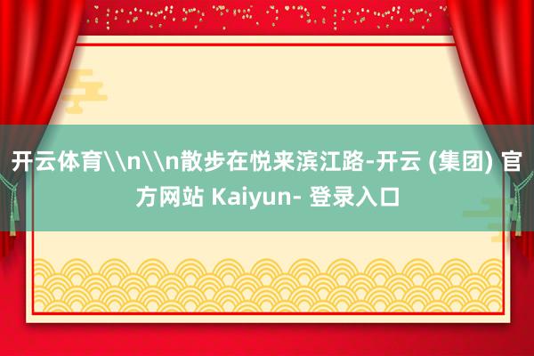 开云体育\n\n散步在悦来滨江路-开云 (集团) 官方网站 Kaiyun- 登录入口
