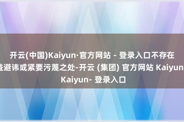 开云(中国)Kaiyun·官方网站 - 登录入口不存在很是、有益避讳或紧要污蔑之处-开云 (集团) 官方网站 Kaiyun- 登录入口
