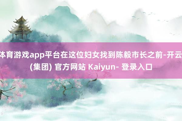 体育游戏app平台在这位妇女找到陈毅市长之前-开云 (集团) 官方网站 Kaiyun- 登录入口