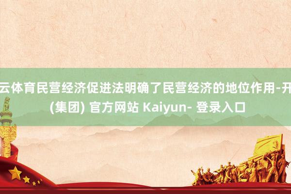 开云体育民营经济促进法明确了民营经济的地位作用-开云 (集团) 官方网站 Kaiyun- 登录入口