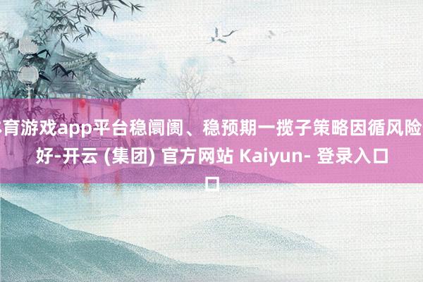 体育游戏app平台稳阛阓、稳预期一揽子策略因循风险偏好-开云 (集团) 官方网站 Kaiyun- 登录入口