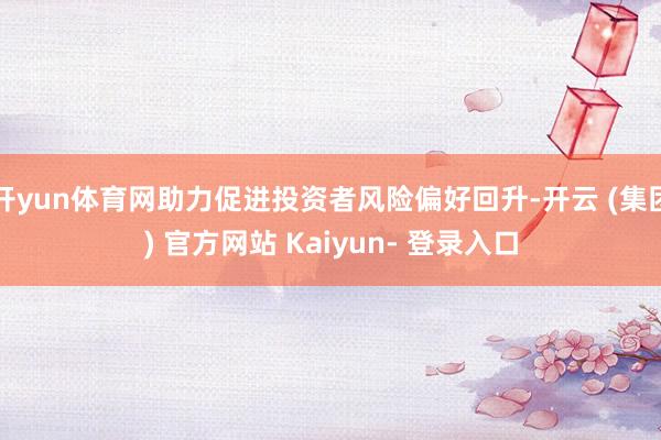 开yun体育网助力促进投资者风险偏好回升-开云 (集团) 官方网站 Kaiyun- 登录入口