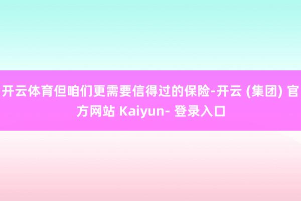 开云体育但咱们更需要信得过的保险-开云 (集团) 官方网站 Kaiyun- 登录入口