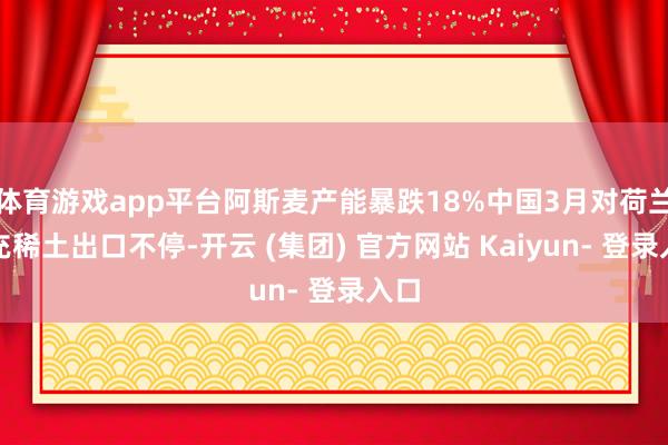 体育游戏app平台阿斯麦产能暴跌18%中国3月对荷兰扩充稀土出口不停-开云 (集团) 官方网站 Kaiyun- 登录入口