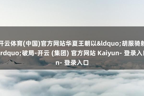 开云体育(中国)官方网站华夏王朝以&ldquo;胡服骑射&rdquo;破局-开云 (集团) 官方网站 Kaiyun- 登录入口