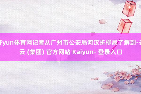 开yun体育网记者从广州市公安局河汉折柳局了解到-开云 (集团) 官方网站 Kaiyun- 登录入口