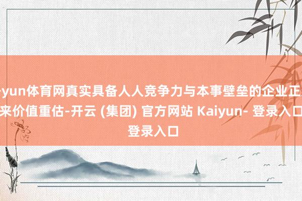 开yun体育网真实具备人人竞争力与本事壁垒的企业正迎来价值重估-开云 (集团) 官方网站 Kaiyun- 登录入口