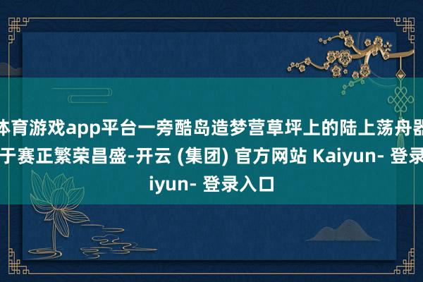 体育游戏app平台一旁酷岛造梦营草坪上的陆上荡舟器戮力于赛正繁荣昌盛-开云 (集团) 官方网站 Kaiyun- 登录入口