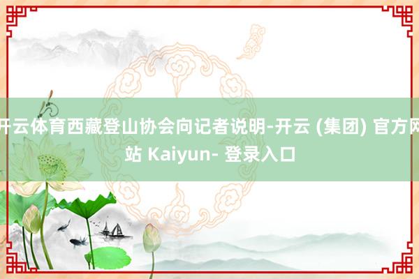 开云体育西藏登山协会向记者说明-开云 (集团) 官方网站 Kaiyun- 登录入口