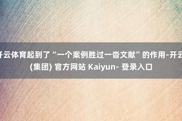 开云体育起到了“一个案例胜过一沓文献”的作用-开云 (集团) 官方网站 Kaiyun- 登录入口