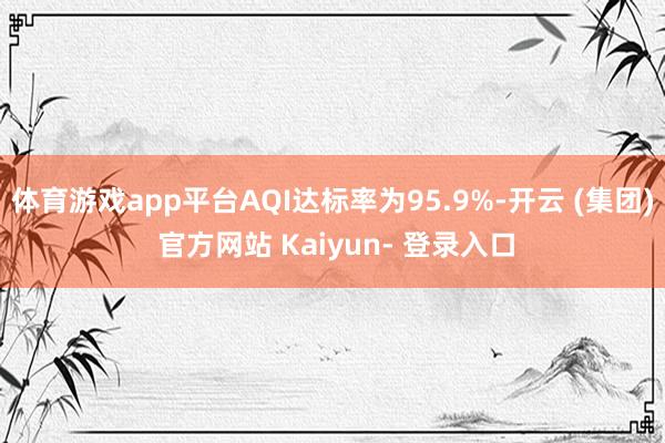 体育游戏app平台AQI达标率为95.9%-开云 (集团) 官方网站 Kaiyun- 登录入口