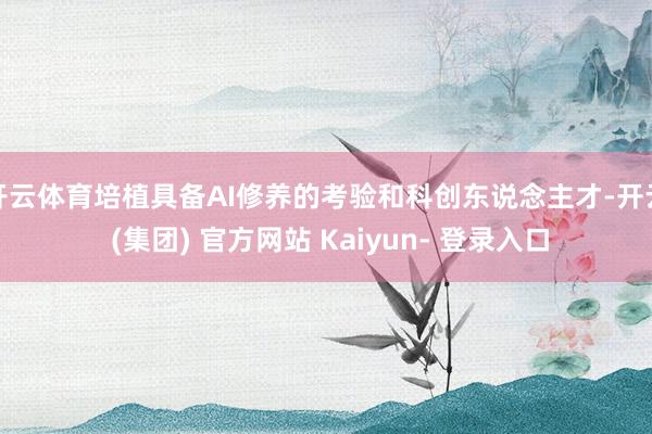 开云体育培植具备AI修养的考验和科创东说念主才-开云 (集团) 官方网站 Kaiyun- 登录入口