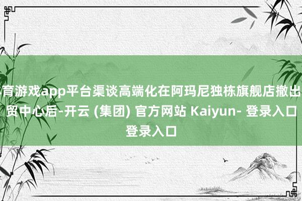 体育游戏app平台渠谈高端化在阿玛尼独栋旗舰店撤出华贸中心后-开云 (集团) 官方网站 Kaiyun- 登录入口