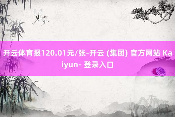 开云体育报120.01元/张-开云 (集团) 官方网站 Kaiyun- 登录入口