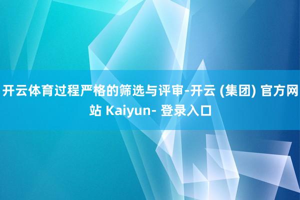 开云体育　　过程严格的筛选与评审-开云 (集团) 官方网站 Kaiyun- 登录入口