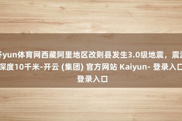 开yun体育网西藏阿里地区改则县发生3.0级地震，震源深度10千米-开云 (集团) 官方网站 Kaiyun- 登录入口