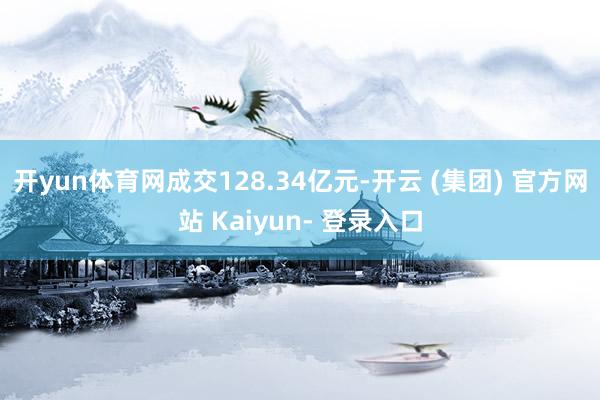 开yun体育网成交128.34亿元-开云 (集团) 官方网站 Kaiyun- 登录入口