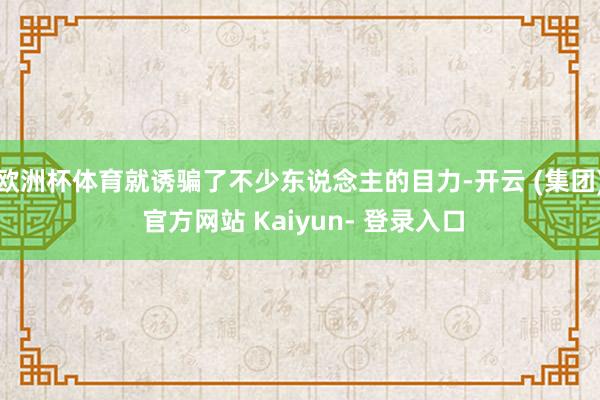欧洲杯体育就诱骗了不少东说念主的目力-开云 (集团) 官方网站 Kaiyun- 登录入口