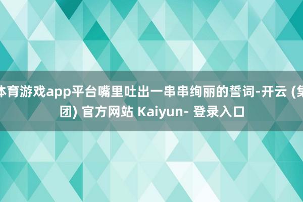 体育游戏app平台嘴里吐出一串串绚丽的誓词-开云 (集团) 官方网站 Kaiyun- 登录入口