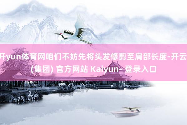开yun体育网咱们不妨先将头发修剪至肩部长度-开云 (集团) 官方网站 Kaiyun- 登录入口