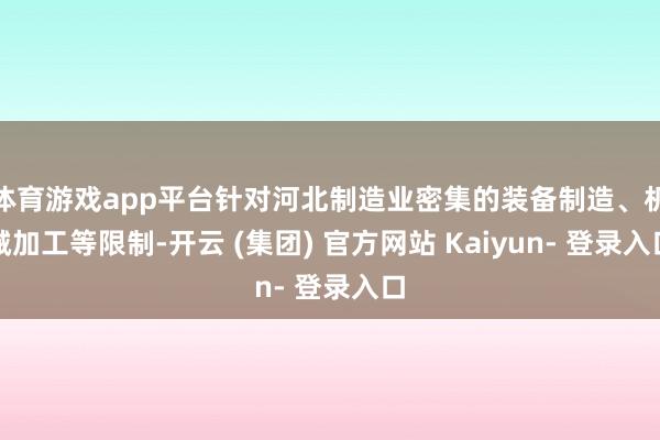 体育游戏app平台针对河北制造业密集的装备制造、机械加工等限制-开云 (集团) 官方网站 Kaiyun- 登录入口