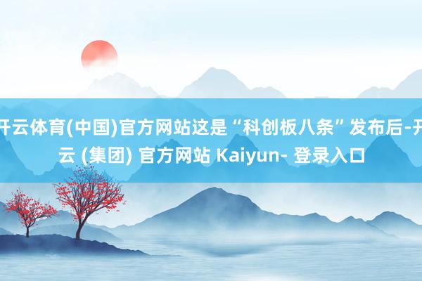 开云体育(中国)官方网站这是“科创板八条”发布后-开云 (集团) 官方网站 Kaiyun- 登录入口