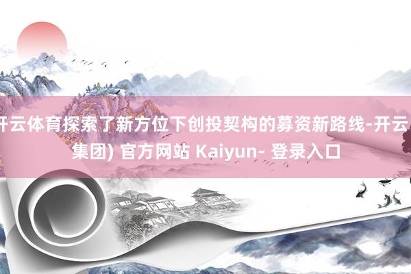 开云体育探索了新方位下创投契构的募资新路线-开云 (集团) 官方网站 Kaiyun- 登录入口