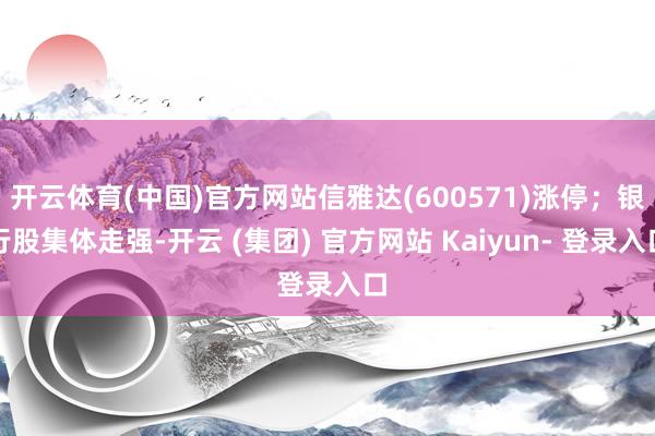 开云体育(中国)官方网站信雅达(600571)涨停；银行股集体走强-开云 (集团) 官方网站 Kaiyun- 登录入口