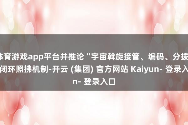 体育游戏app平台并推论“宇宙斡旋接管、编码、分拨”的闭环照拂机制-开云 (集团) 官方网站 Kaiyun- 登录入口