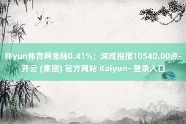开yun体育网涨幅0.41%；深成指报10540.00点-开云 (集团) 官方网站 Kaiyun- 登录入口