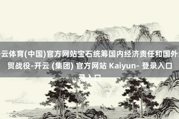 开云体育(中国)官方网站宝石统筹国内经济责任和国外经贸战役-开云 (集团) 官方网站 Kaiyun- 登录入口