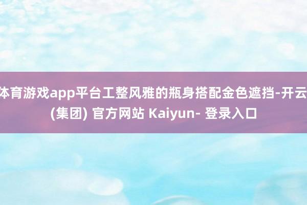 体育游戏app平台工整风雅的瓶身搭配金色遮挡-开云 (集团) 官方网站 Kaiyun- 登录入口
