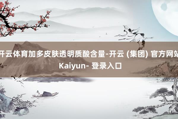 开云体育加多皮肤透明质酸含量-开云 (集团) 官方网站 Kaiyun- 登录入口