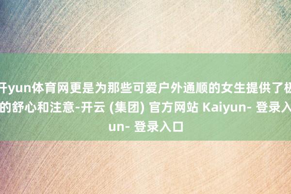 开yun体育网更是为那些可爱户外通顺的女生提供了极度的舒心和注意-开云 (集团) 官方网站 Kaiyun- 登录入口