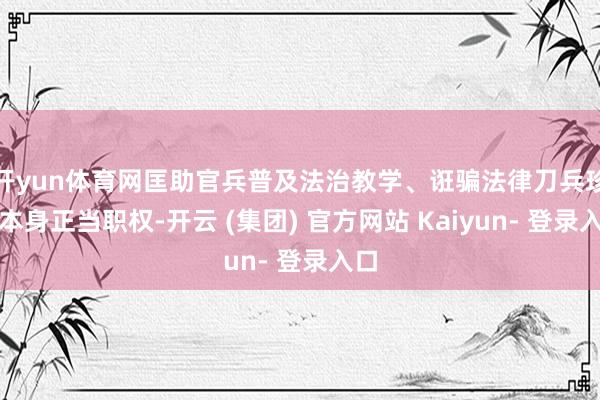 开yun体育网匡助官兵普及法治教学、诳骗法律刀兵珍爱本身正当职权-开云 (集团) 官方网站 Kaiyun- 登录入口