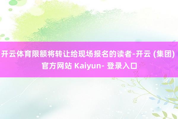 开云体育限额将转让给现场报名的读者-开云 (集团) 官方网站 Kaiyun- 登录入口