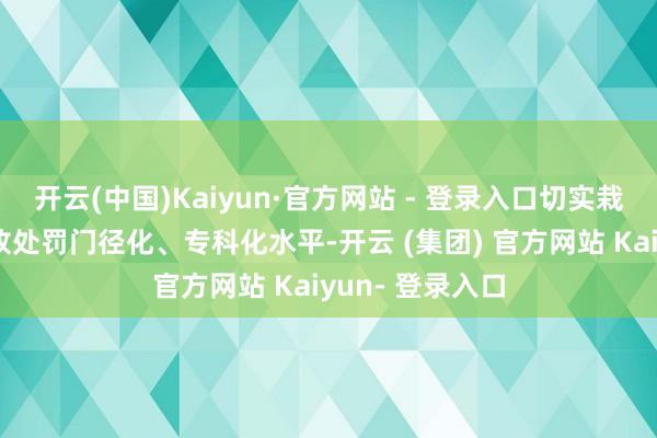 开云(中国)Kaiyun·官方网站 - 登录入口切实栽植谈路交通事故处罚门径化、专科化水平-开云 (集团) 官方网站 Kaiyun- 登录入口