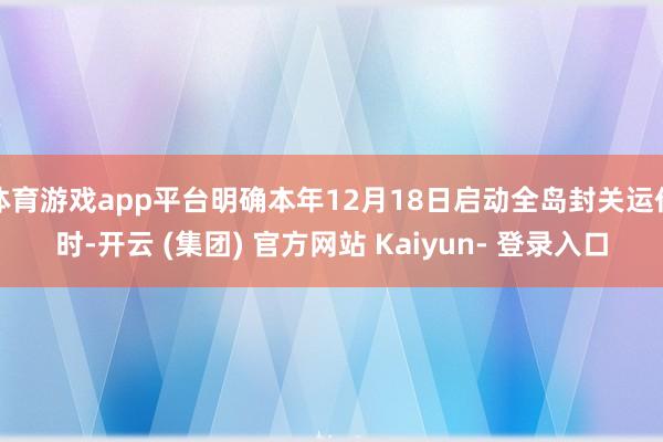 体育游戏app平台明确本年12月18日启动全岛封关运作时-开云 (集团) 官方网站 Kaiyun- 登录入口