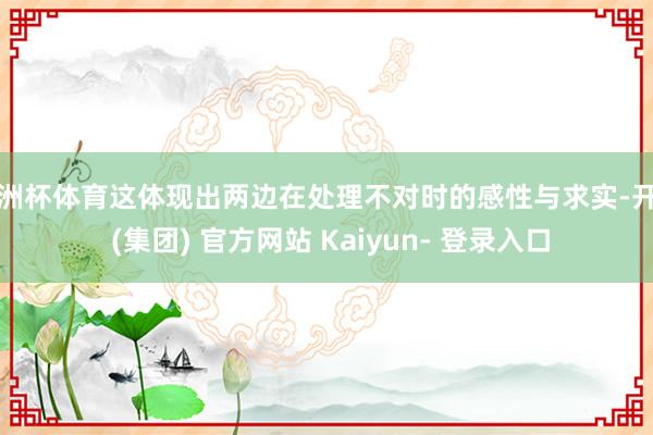 欧洲杯体育这体现出两边在处理不对时的感性与求实-开云 (集团) 官方网站 Kaiyun- 登录入口