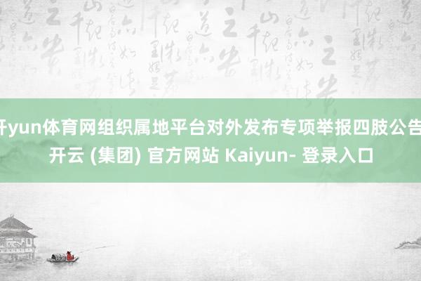 开yun体育网组织属地平台对外发布专项举报四肢公告-开云 (集团) 官方网站 Kaiyun- 登录入口