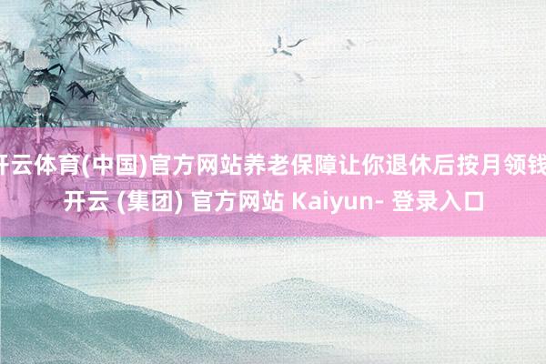 开云体育(中国)官方网站养老保障让你退休后按月领钱-开云 (集团) 官方网站 Kaiyun- 登录入口