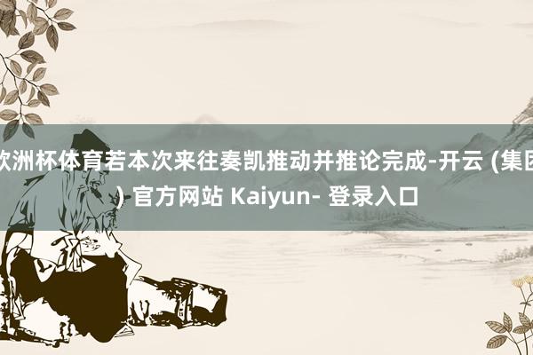 欧洲杯体育若本次来往奏凯推动并推论完成-开云 (集团) 官方网站 Kaiyun- 登录入口